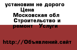 установим не дорого › Цена ­ 1 500 - Московская обл. Строительство и ремонт » Услуги   